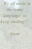 “ We all smile in the same language, so keep smiling!!”

Anon.
